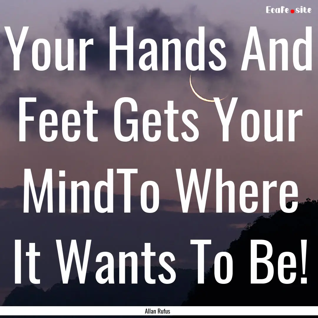 Your Hands And Feet Gets Your MindTo Where.... : Quote by Allan Rufus