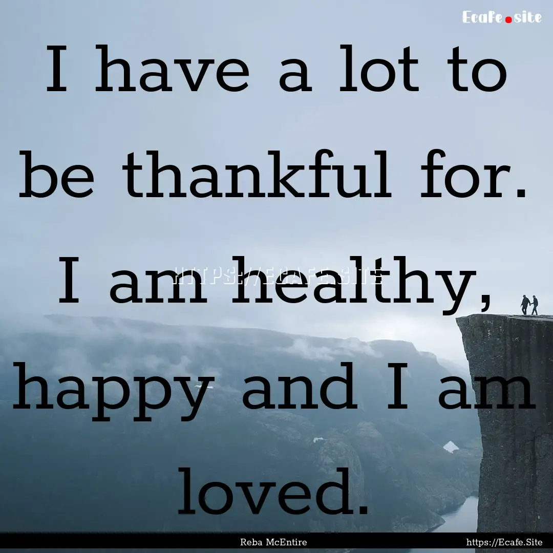 I have a lot to be thankful for. I am healthy,.... : Quote by Reba McEntire