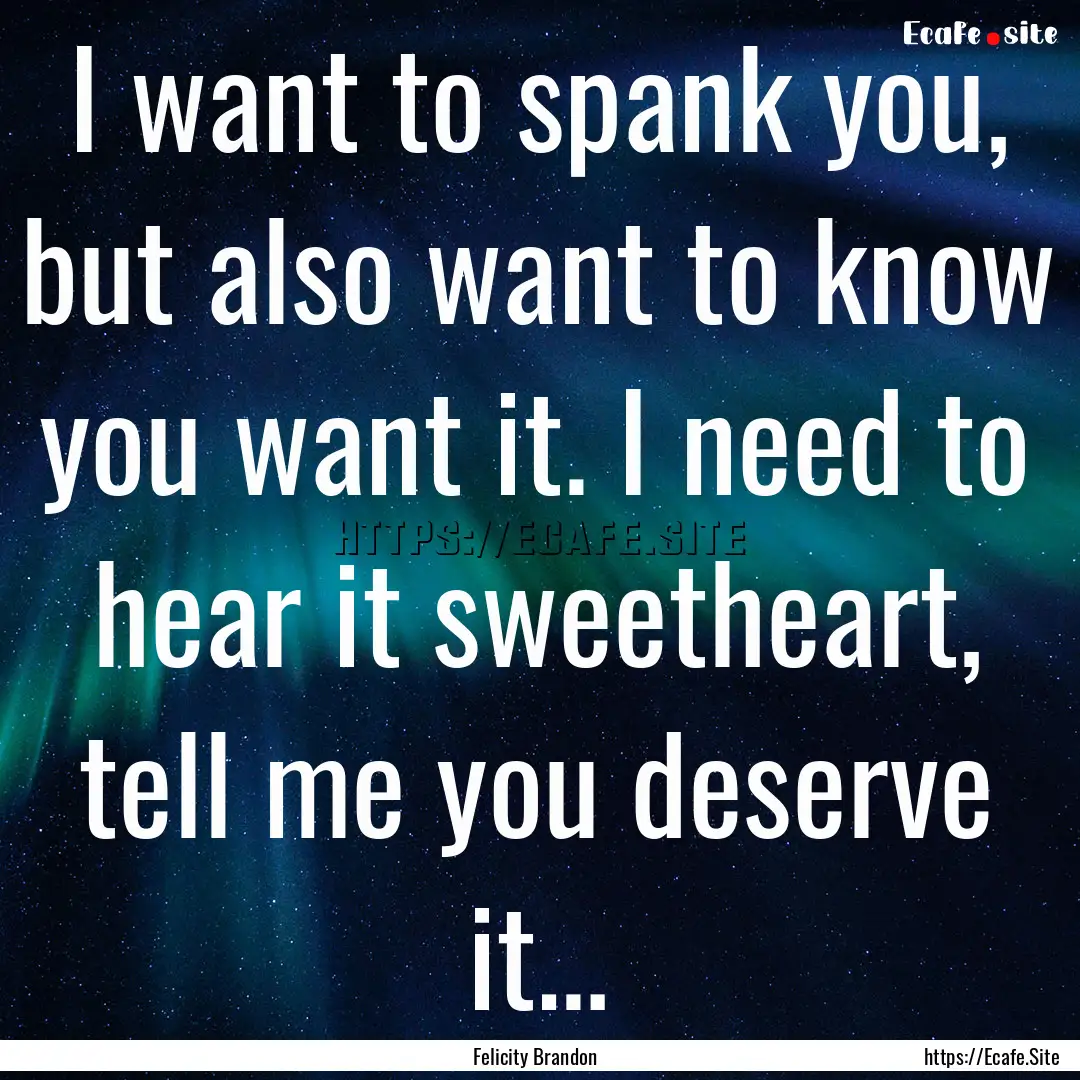 I want to spank you, but also want to know.... : Quote by Felicity Brandon