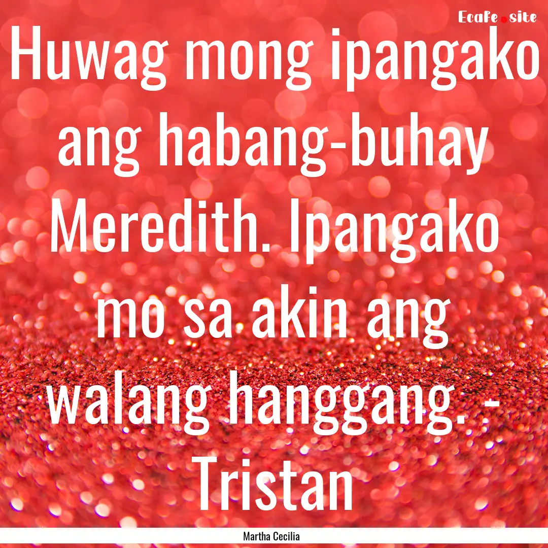 Huwag mong ipangako ang habang-buhay Meredith..... : Quote by Martha Cecilia