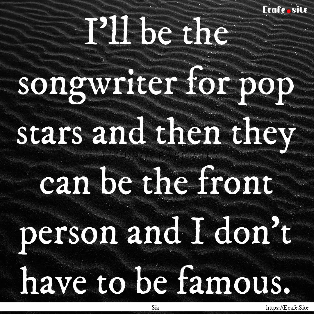 I'll be the songwriter for pop stars and.... : Quote by Sia