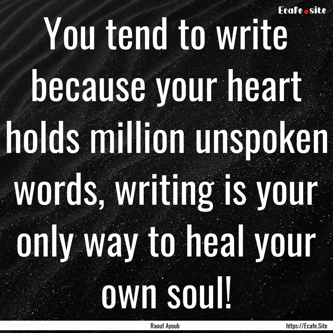 You tend to write because your heart holds.... : Quote by Raouf Ayoub