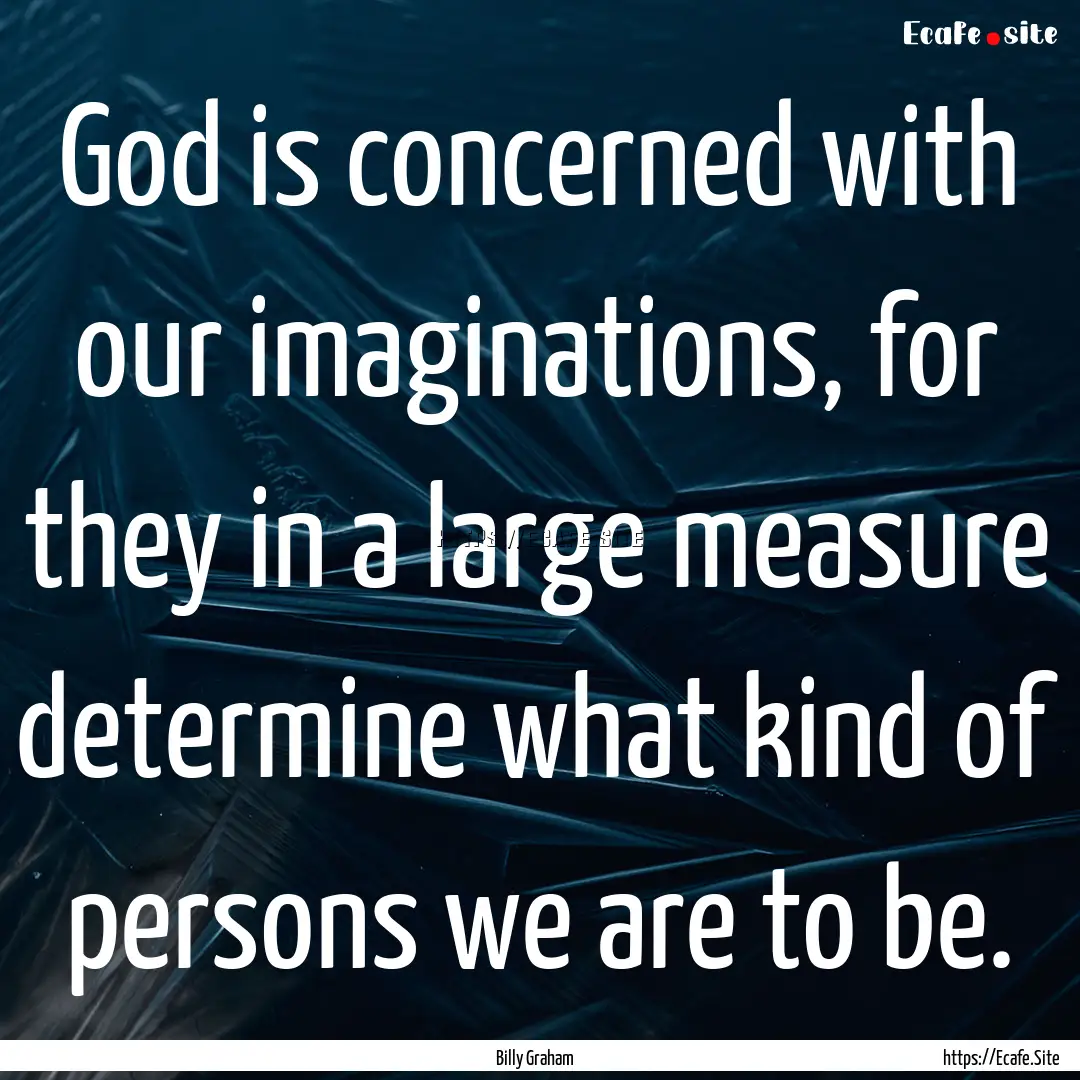 God is concerned with our imaginations, for.... : Quote by Billy Graham