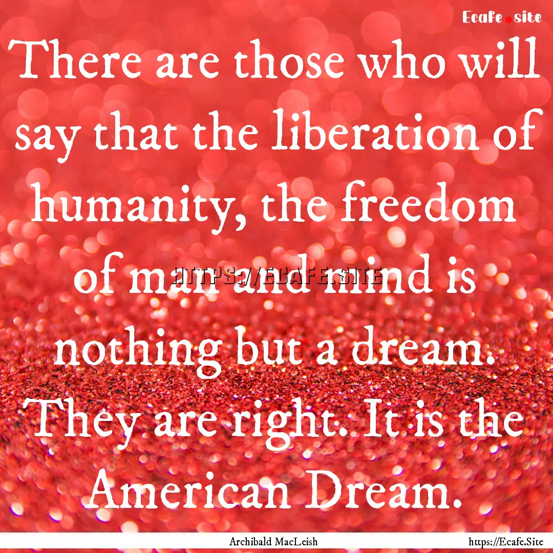 There are those who will say that the liberation.... : Quote by Archibald MacLeish