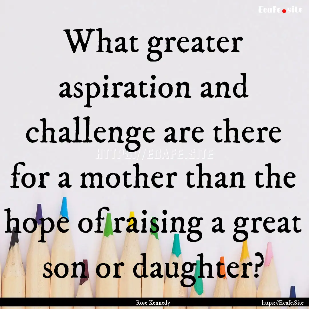 What greater aspiration and challenge are.... : Quote by Rose Kennedy