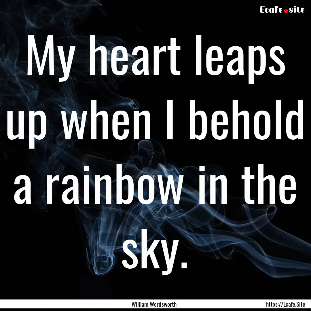 My heart leaps up when I behold a rainbow.... : Quote by William Wordsworth