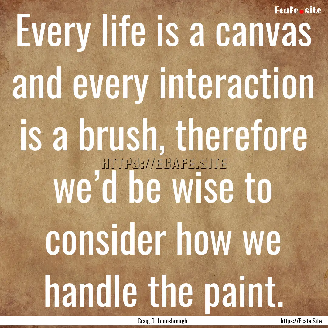 Every life is a canvas and every interaction.... : Quote by Craig D. Lounsbrough