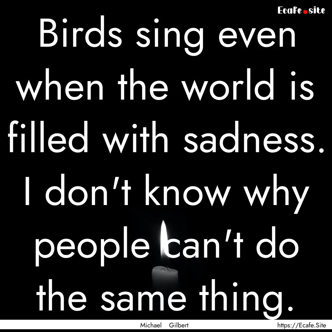 Birds sing even when the world is filled.... : Quote by Michael Gilbert