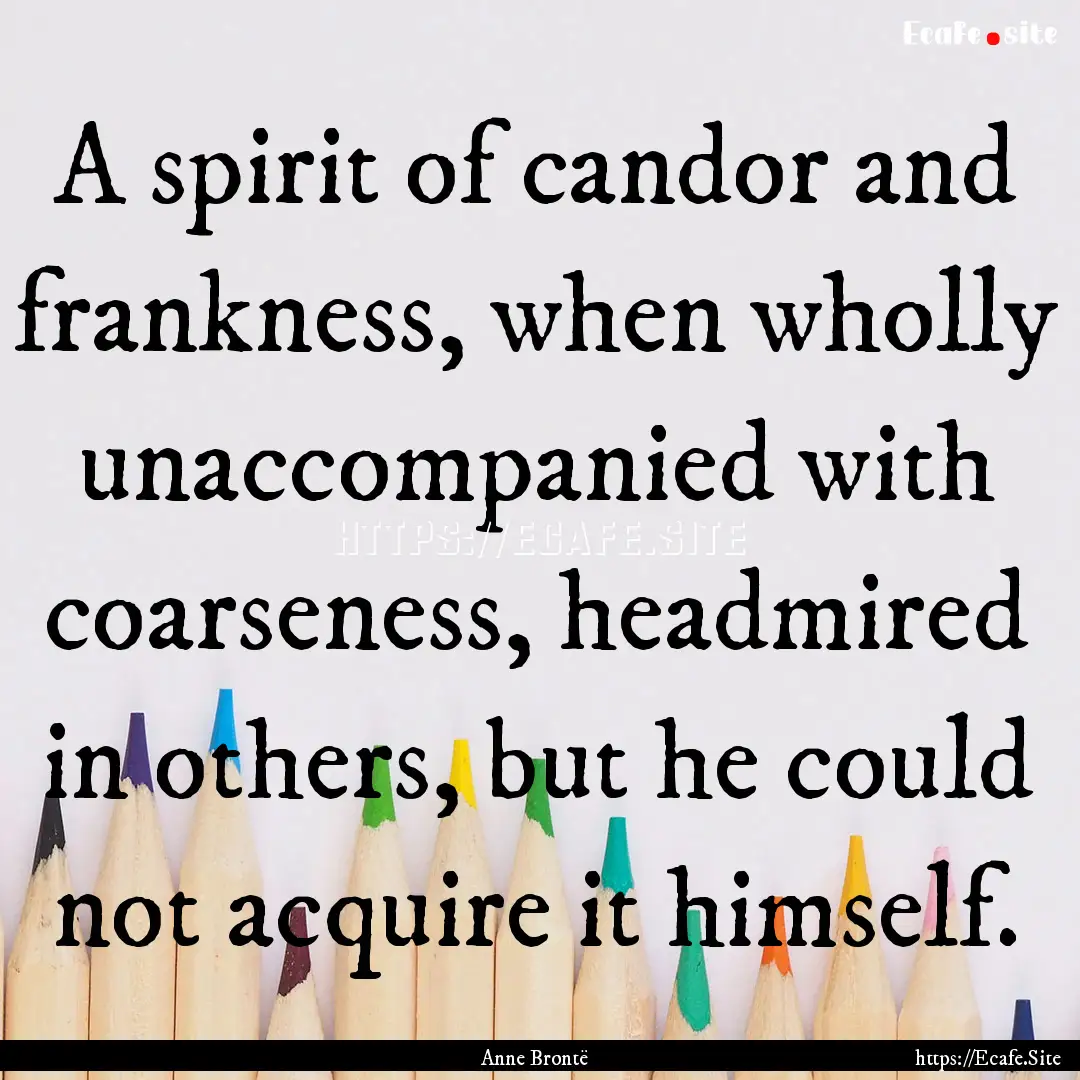 A spirit of candor and frankness, when wholly.... : Quote by Anne Brontë