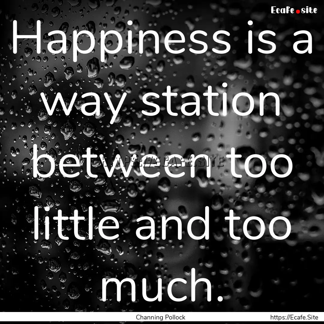 Happiness is a way station between too little.... : Quote by Channing Pollock