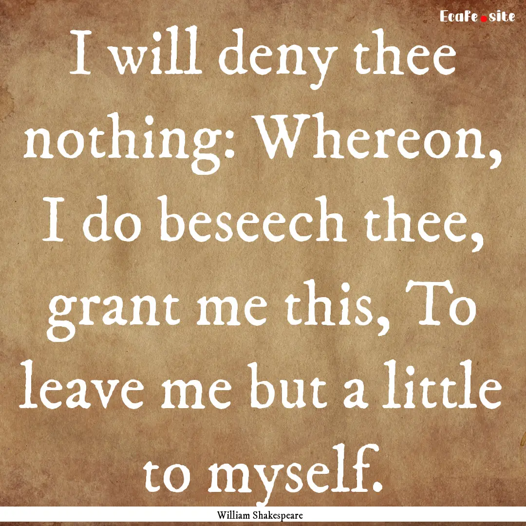 I will deny thee nothing: Whereon, I do beseech.... : Quote by William Shakespeare