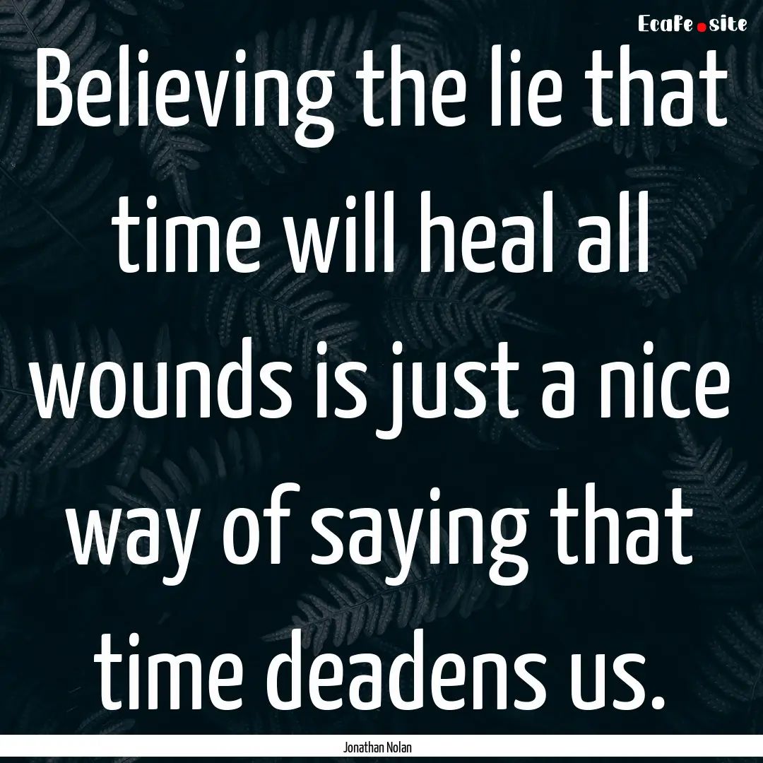 Believing the lie that time will heal all.... : Quote by Jonathan Nolan