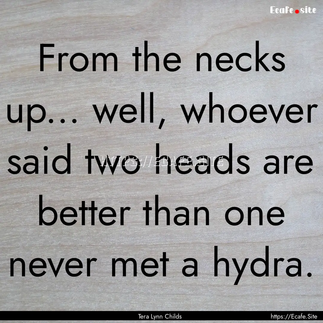 From the necks up... well, whoever said two.... : Quote by Tera Lynn Childs