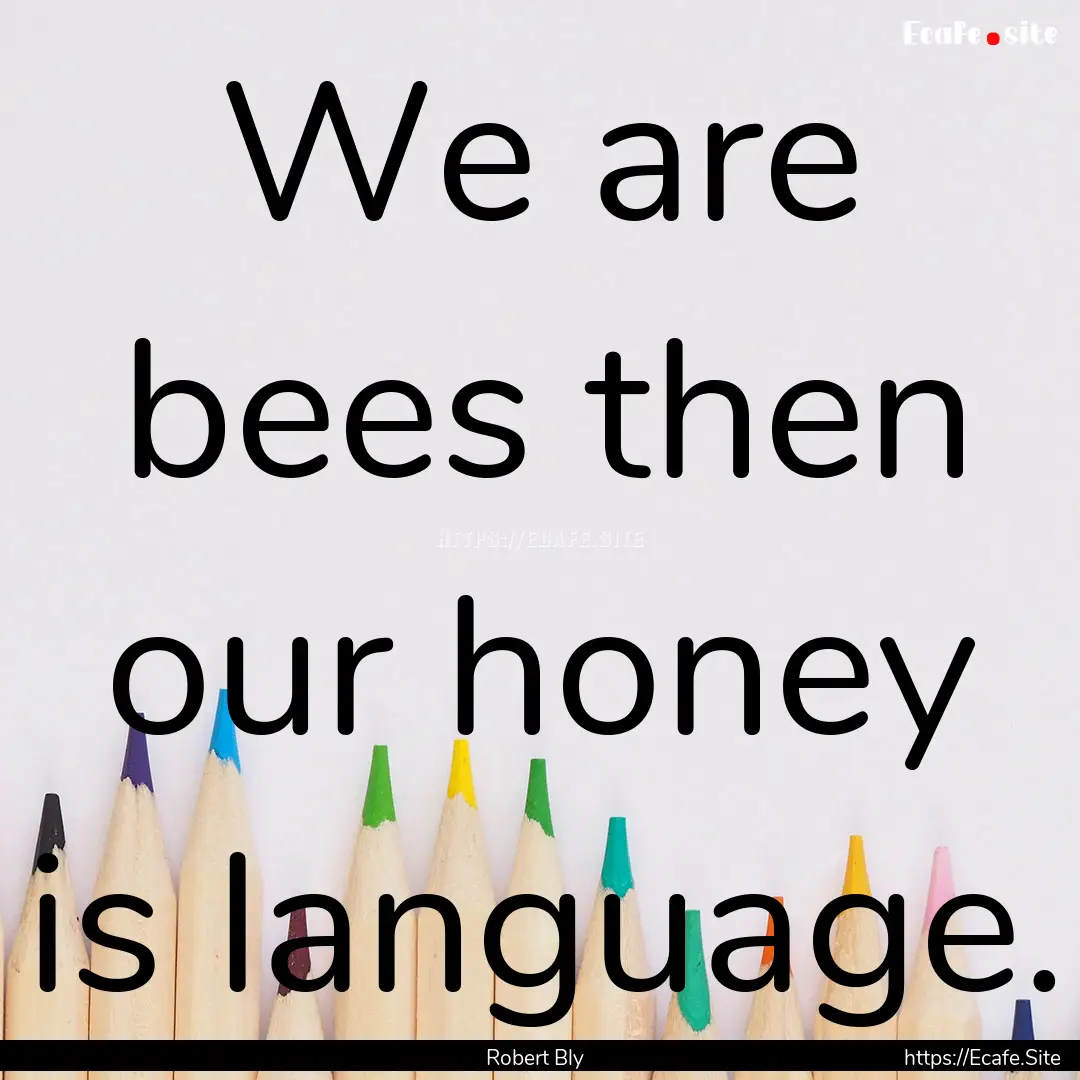 We are bees then our honey is language. : Quote by Robert Bly