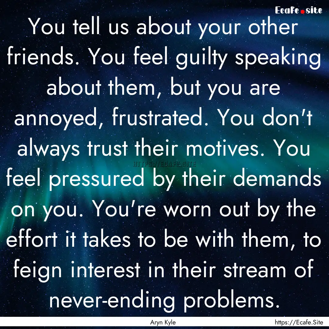 You tell us about your other friends. You.... : Quote by Aryn Kyle