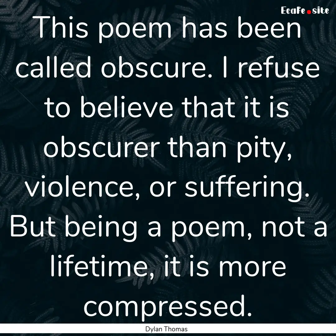 This poem has been called obscure. I refuse.... : Quote by Dylan Thomas