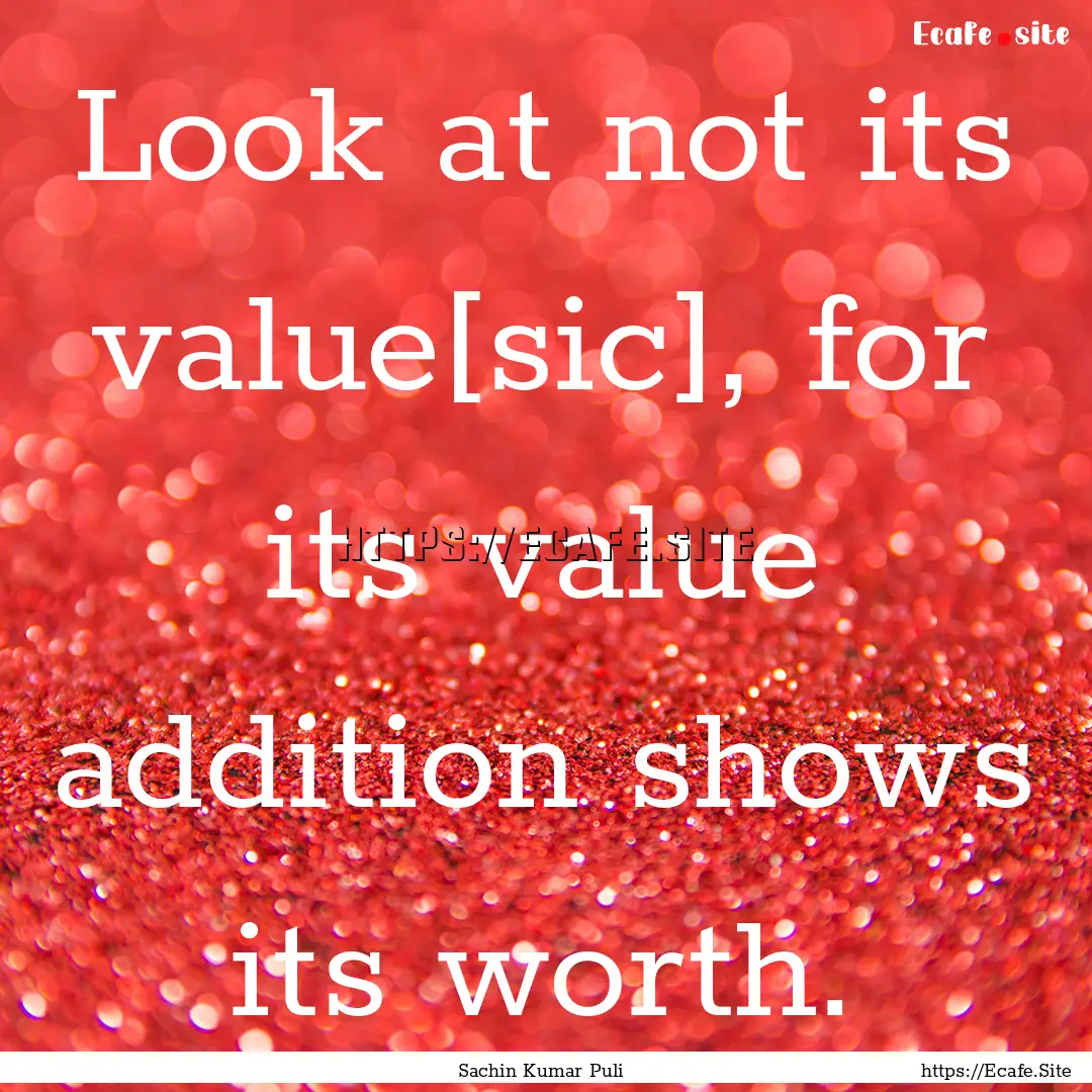 Look at not its value[sic], for its value.... : Quote by Sachin Kumar Puli