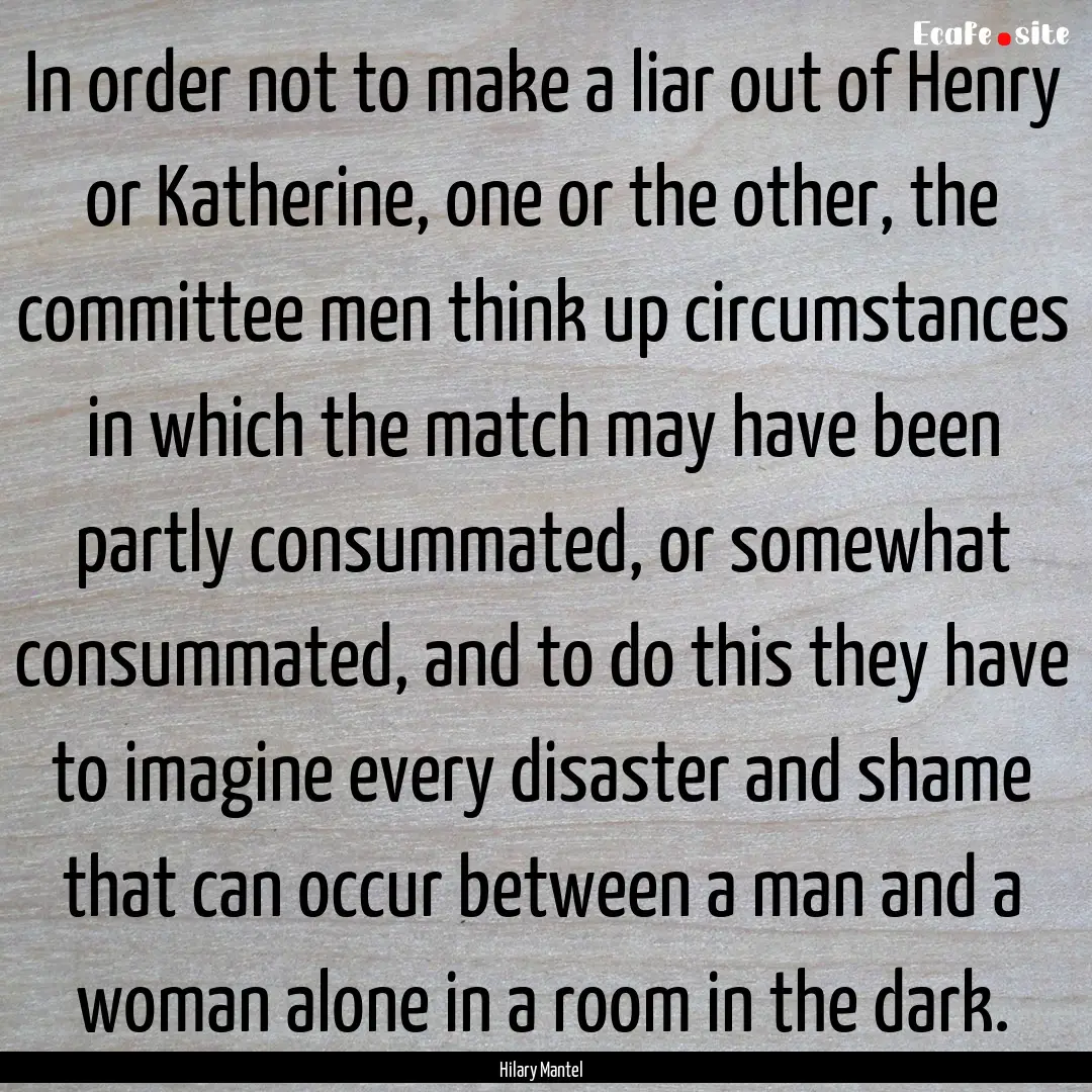 In order not to make a liar out of Henry.... : Quote by Hilary Mantel