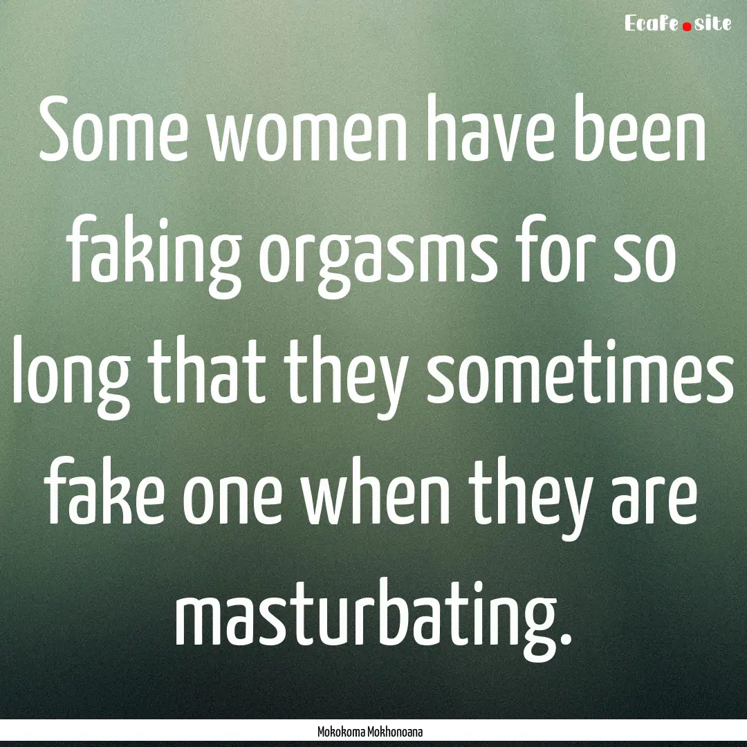 Some women have been faking orgasms for so.... : Quote by Mokokoma Mokhonoana