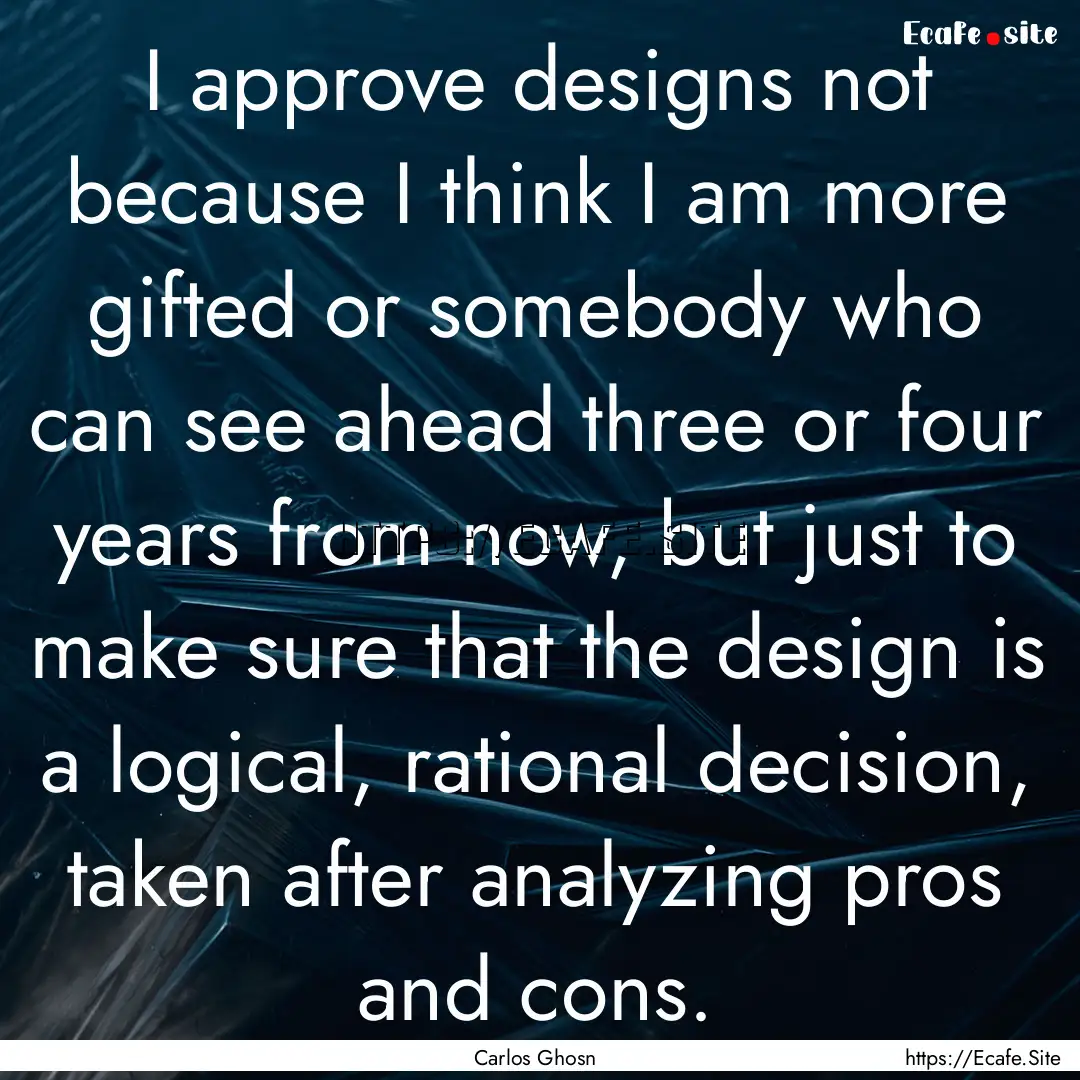 I approve designs not because I think I am.... : Quote by Carlos Ghosn