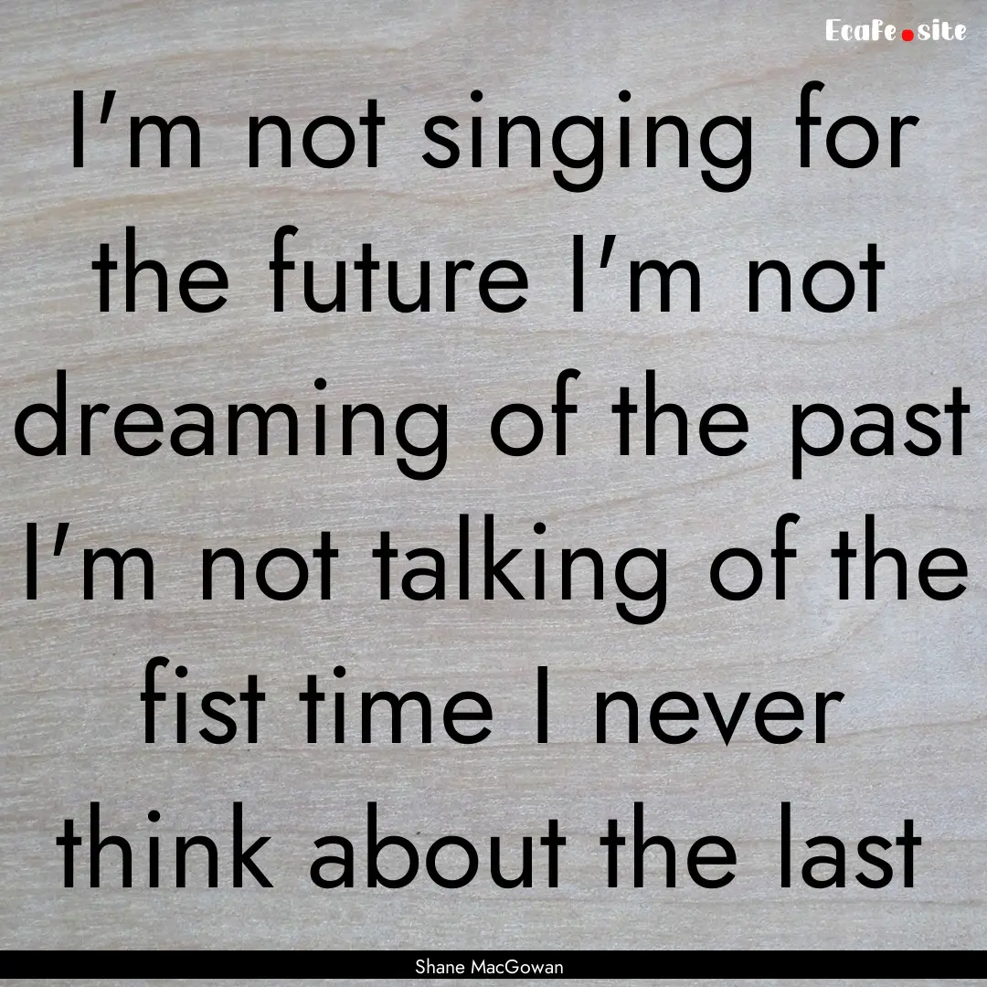 I'm not singing for the future I'm not dreaming.... : Quote by Shane MacGowan