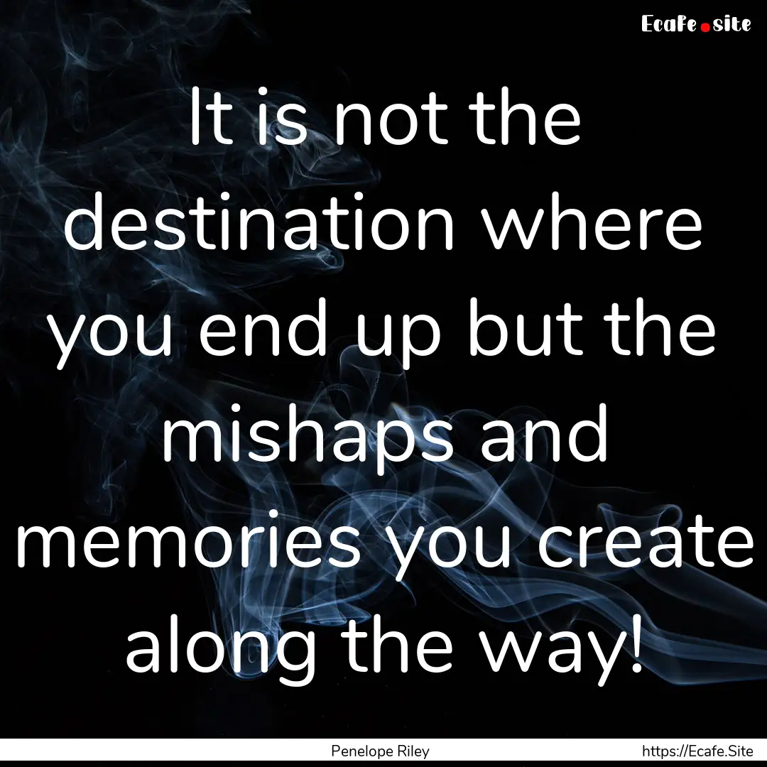 It is not the destination where you end up.... : Quote by Penelope Riley