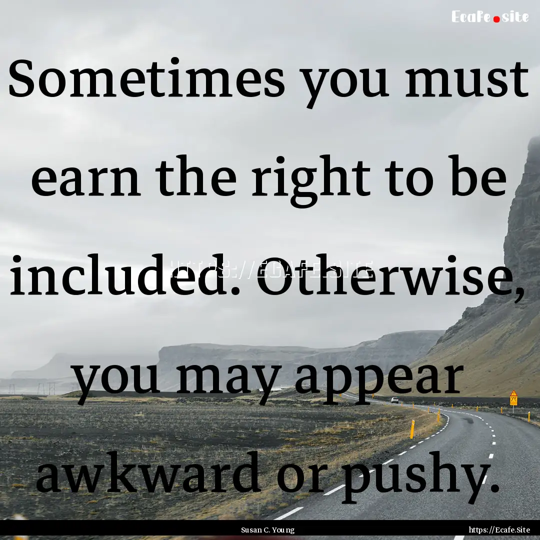 Sometimes you must earn the right to be included..... : Quote by Susan C. Young