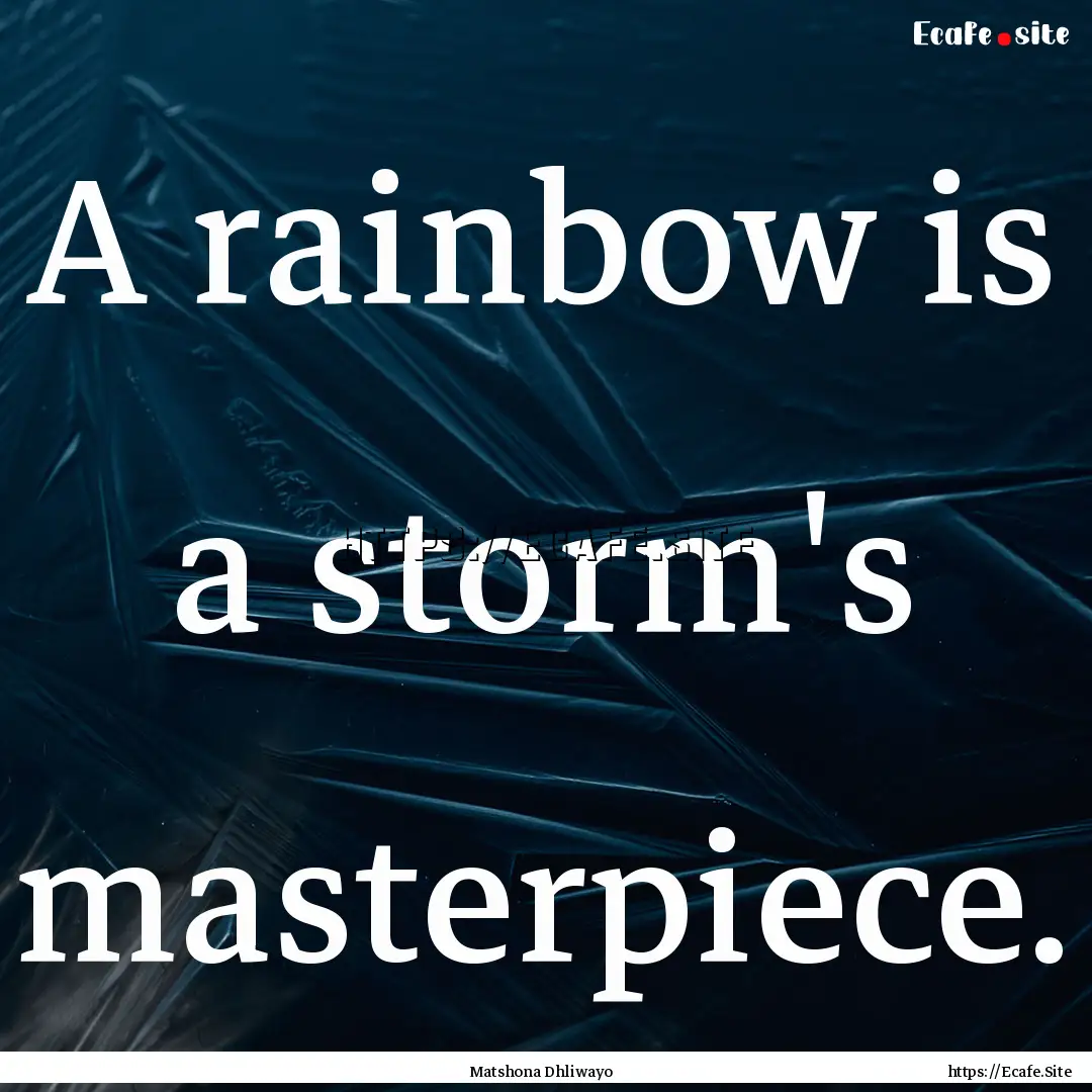 A rainbow is a storm's masterpiece. : Quote by Matshona Dhliwayo