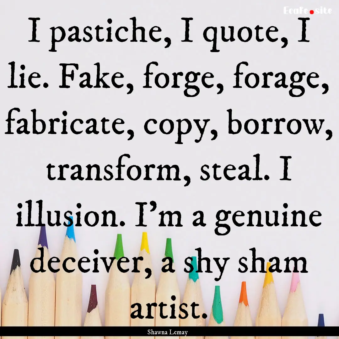 I pastiche, I quote, I lie. Fake, forge,.... : Quote by Shawna Lemay