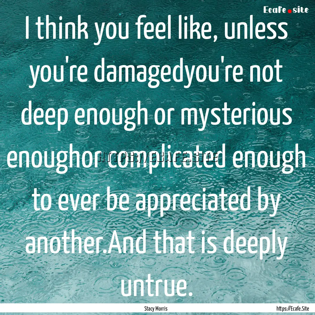 I think you feel like, unless you're damagedyou're.... : Quote by Stacy Morris