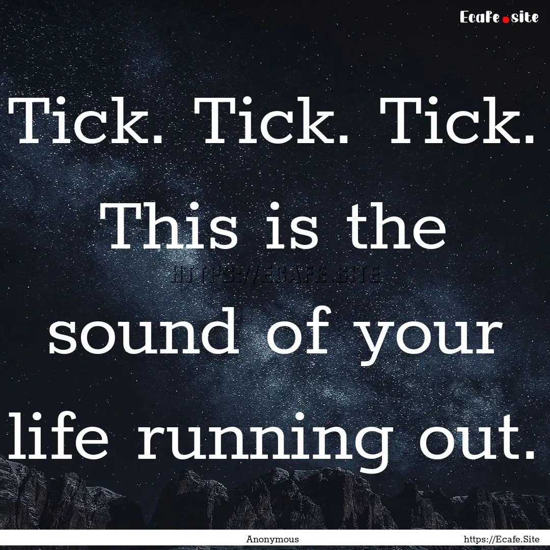 Tick. Tick. Tick. This is the sound of your.... : Quote by Anonymous