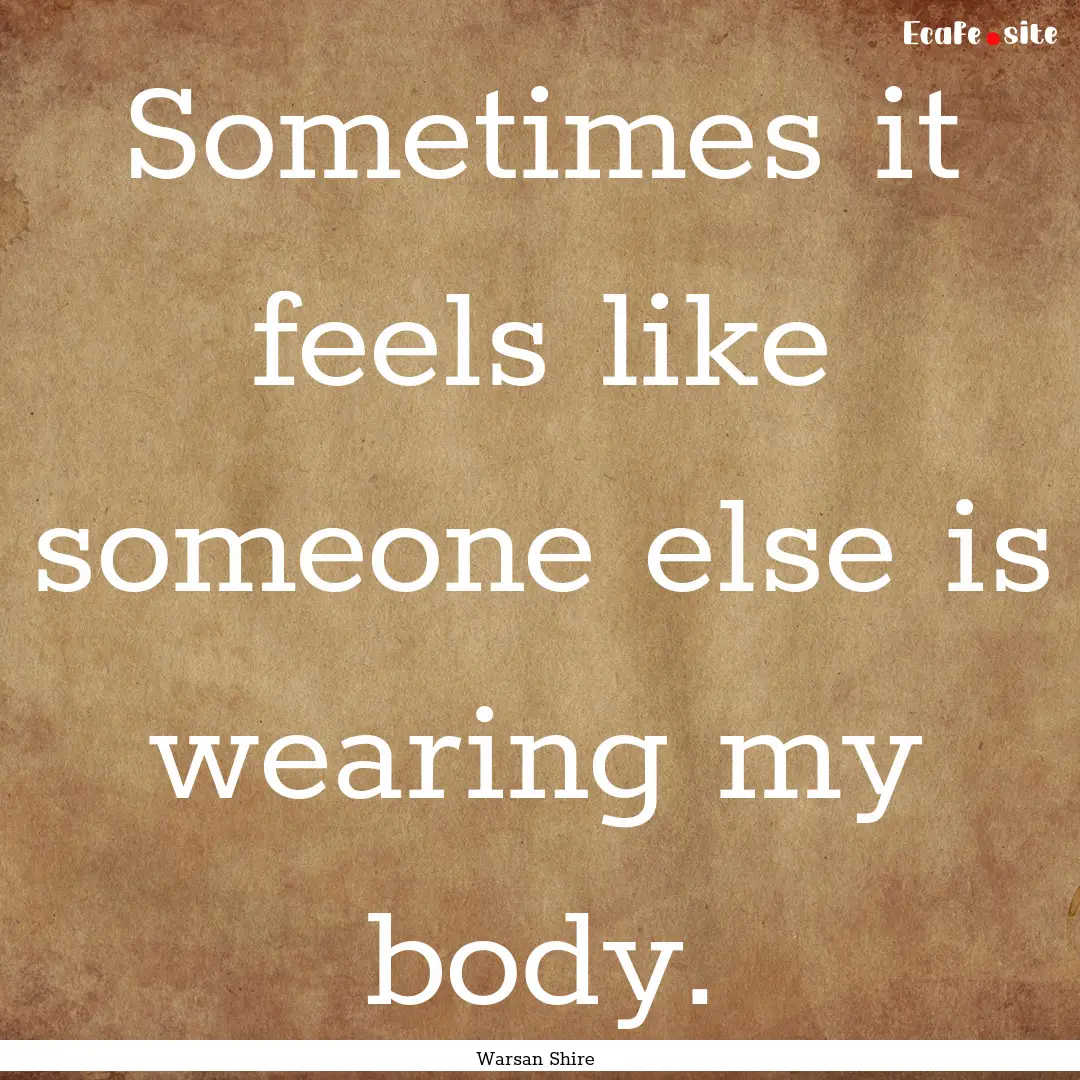 Sometimes it feels like someone else is wearing.... : Quote by Warsan Shire