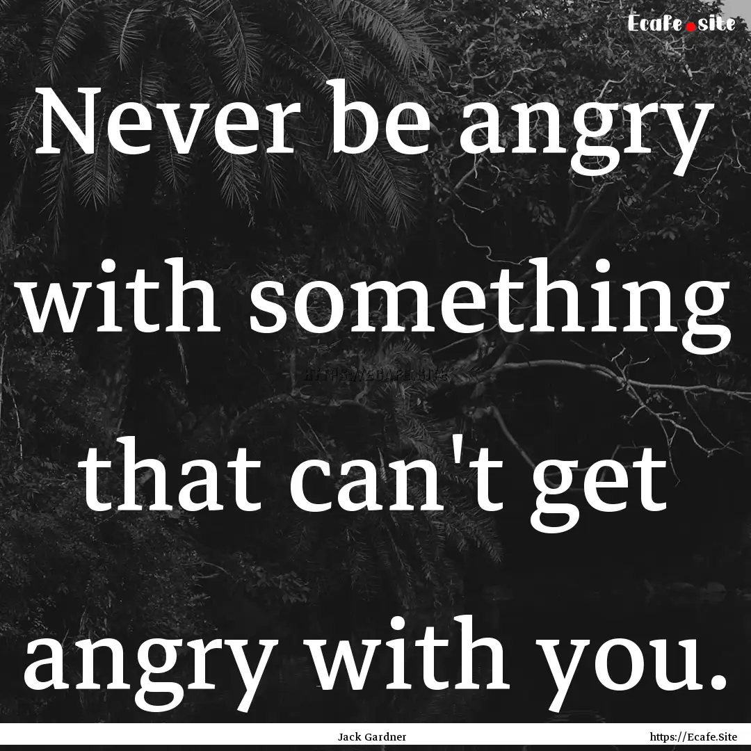 Never be angry with something that can't.... : Quote by Jack Gardner