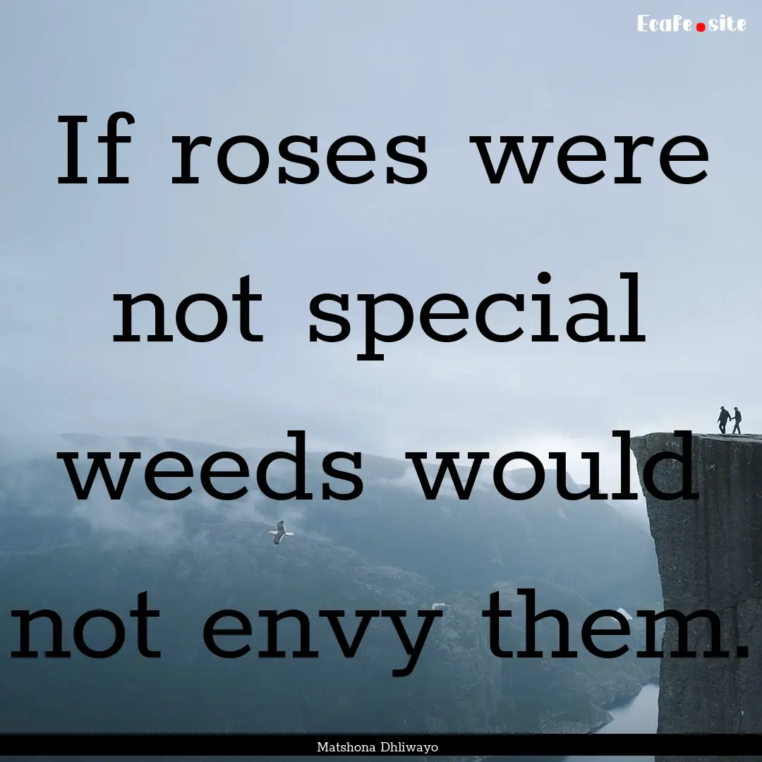 If roses were not special weeds would not.... : Quote by Matshona Dhliwayo