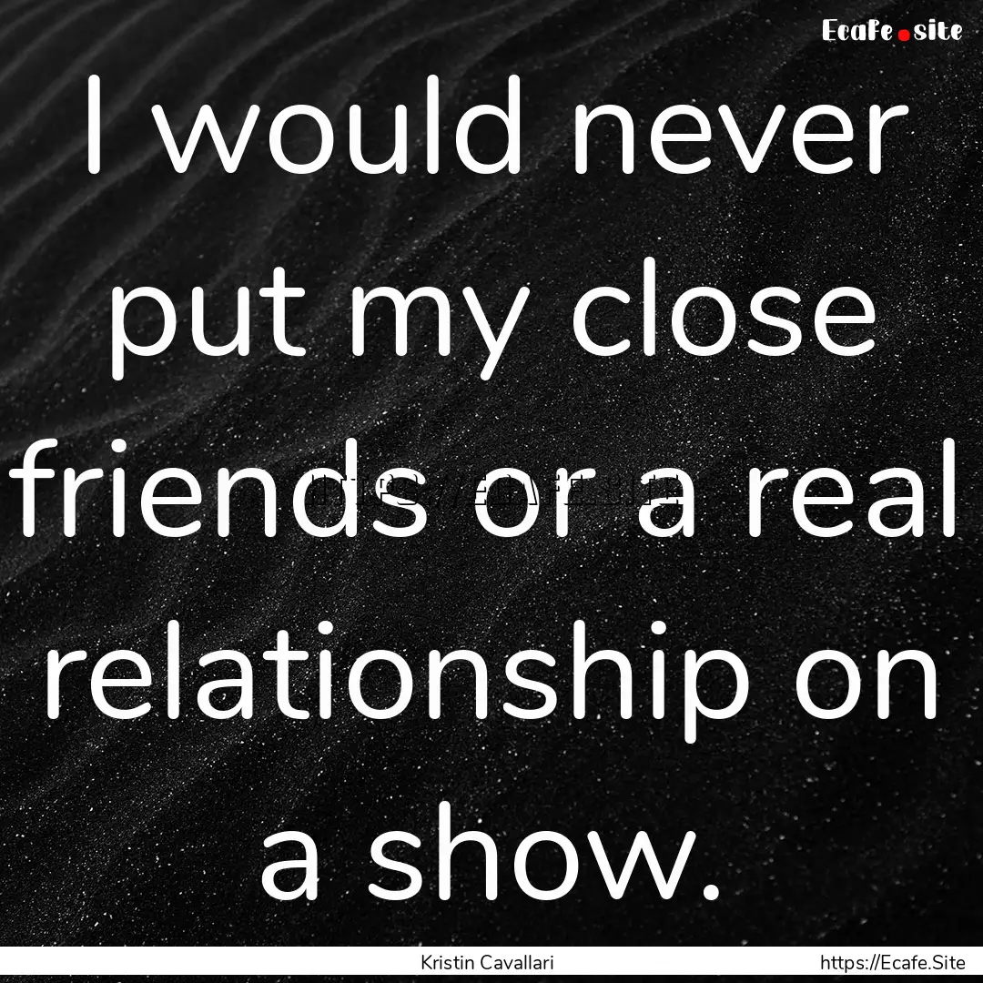 I would never put my close friends or a real.... : Quote by Kristin Cavallari