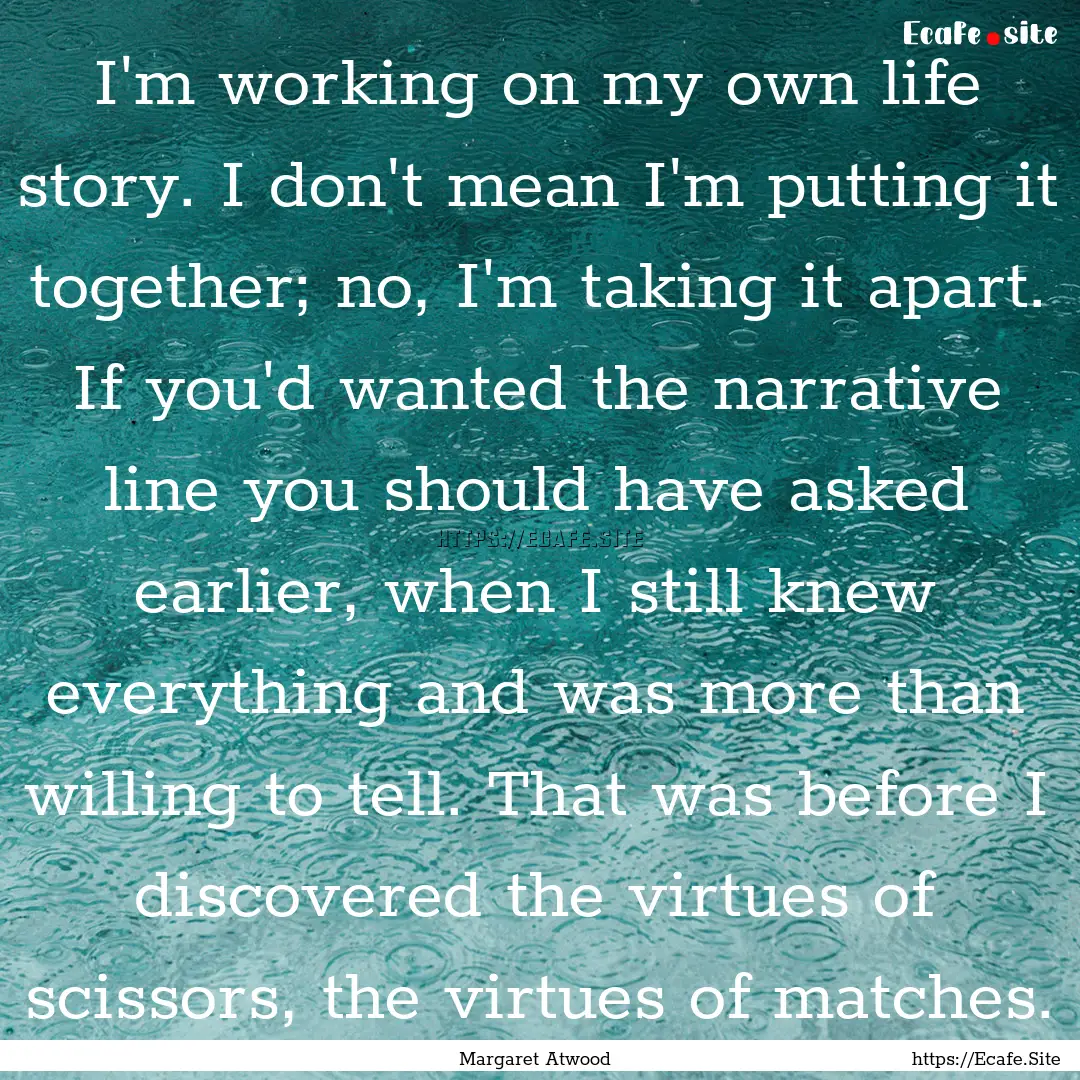 I'm working on my own life story. I don't.... : Quote by Margaret Atwood