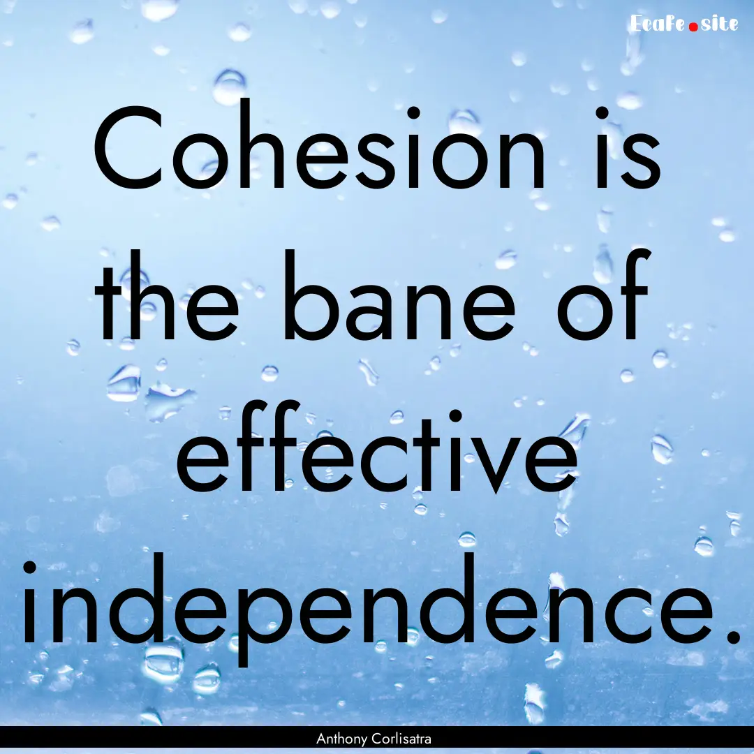 Cohesion is the bane of effective independence..... : Quote by Anthony Corlisatra