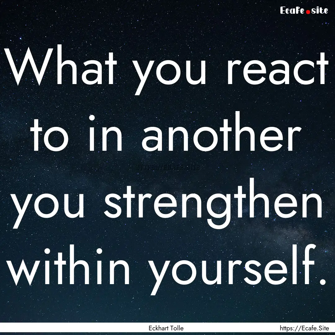 What you react to in another you strengthen.... : Quote by Eckhart Tolle