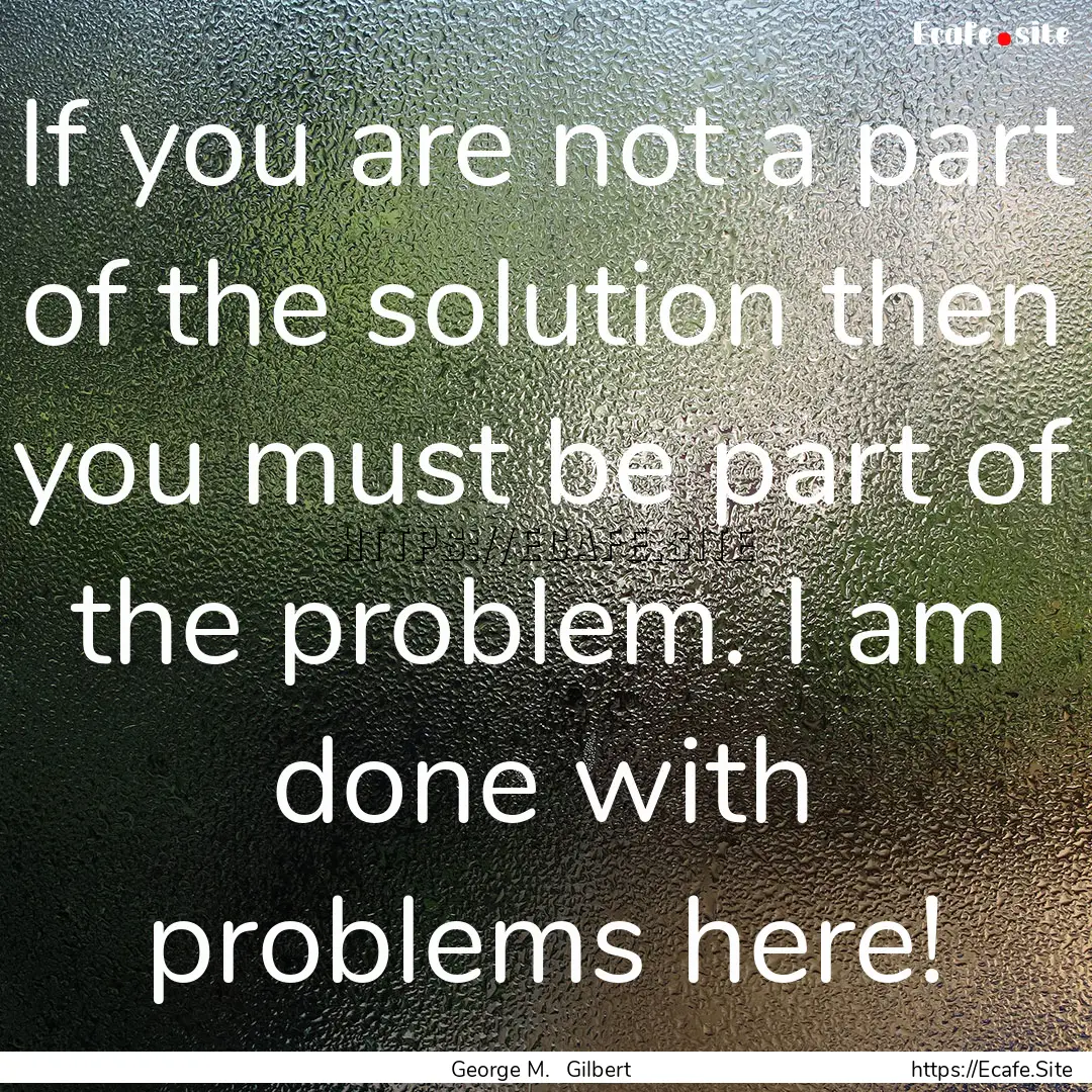 If you are not a part of the solution then.... : Quote by George M. Gilbert