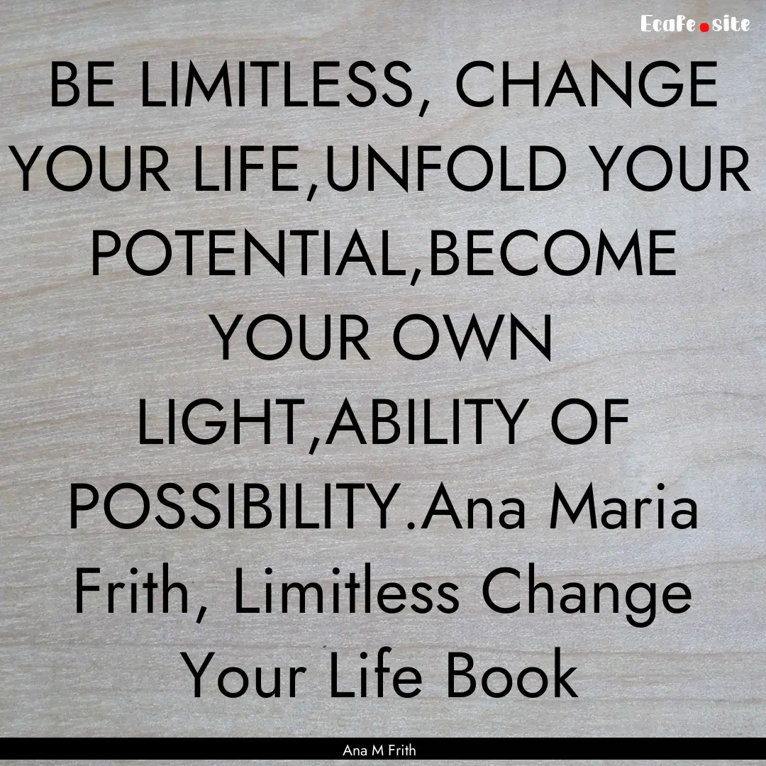 BE LIMITLESS, CHANGE YOUR LIFE,UNFOLD YOUR.... : Quote by Ana M Frith