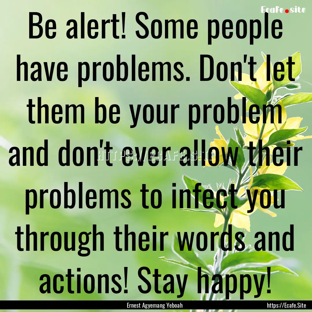 Be alert! Some people have problems. Don't.... : Quote by Ernest Agyemang Yeboah