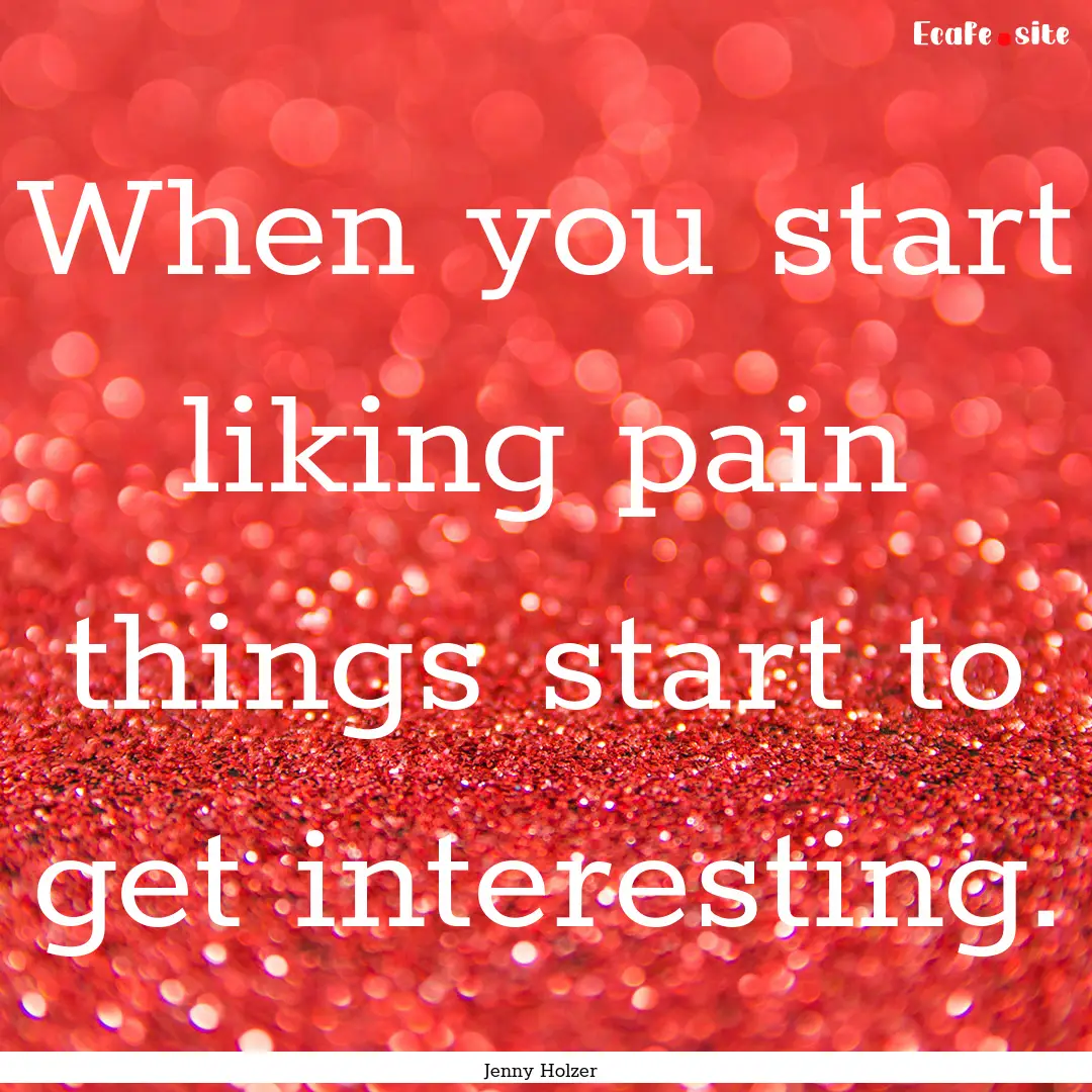 When you start liking pain things start to.... : Quote by Jenny Holzer