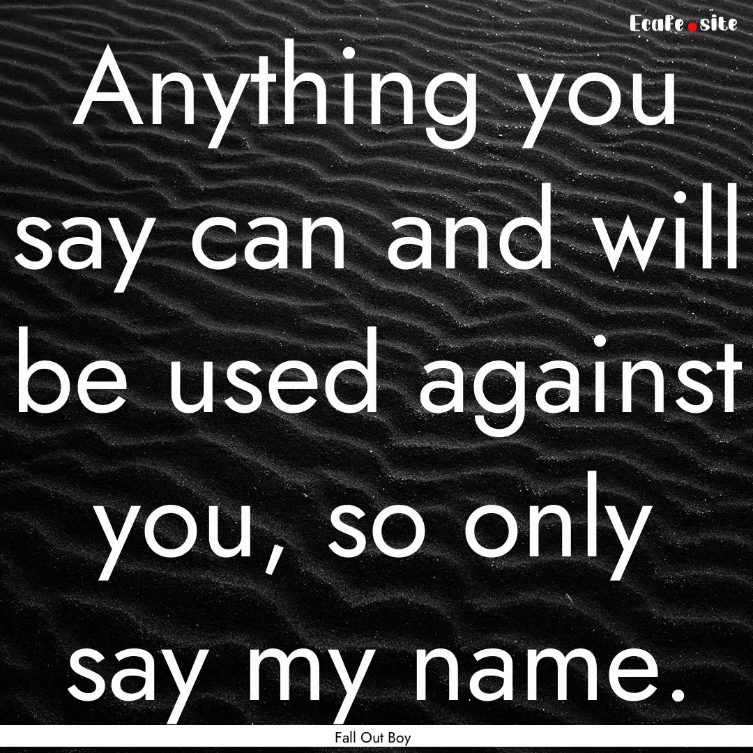 Anything you say can and will be used against.... : Quote by Fall Out Boy