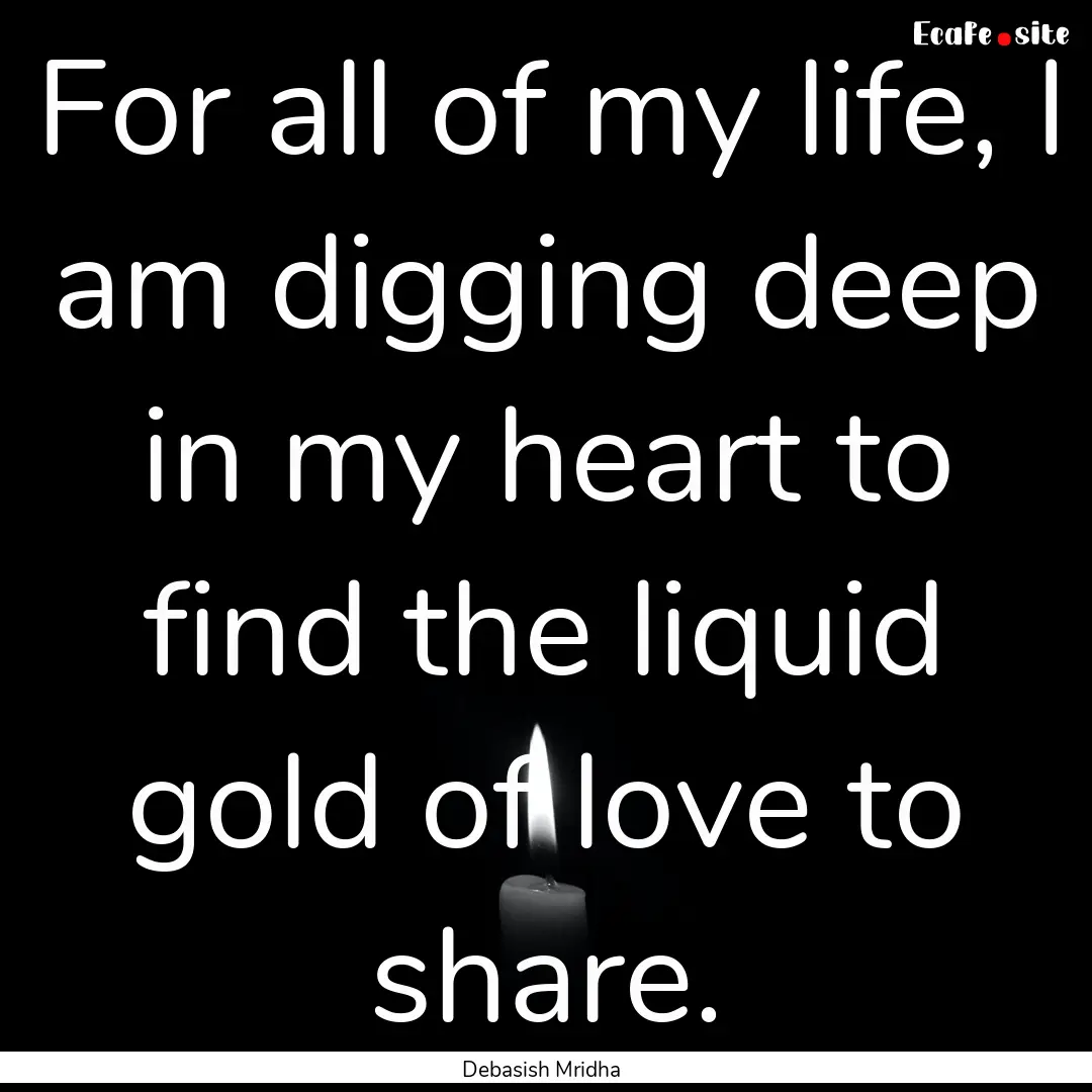 For all of my life, I am digging deep in.... : Quote by Debasish Mridha