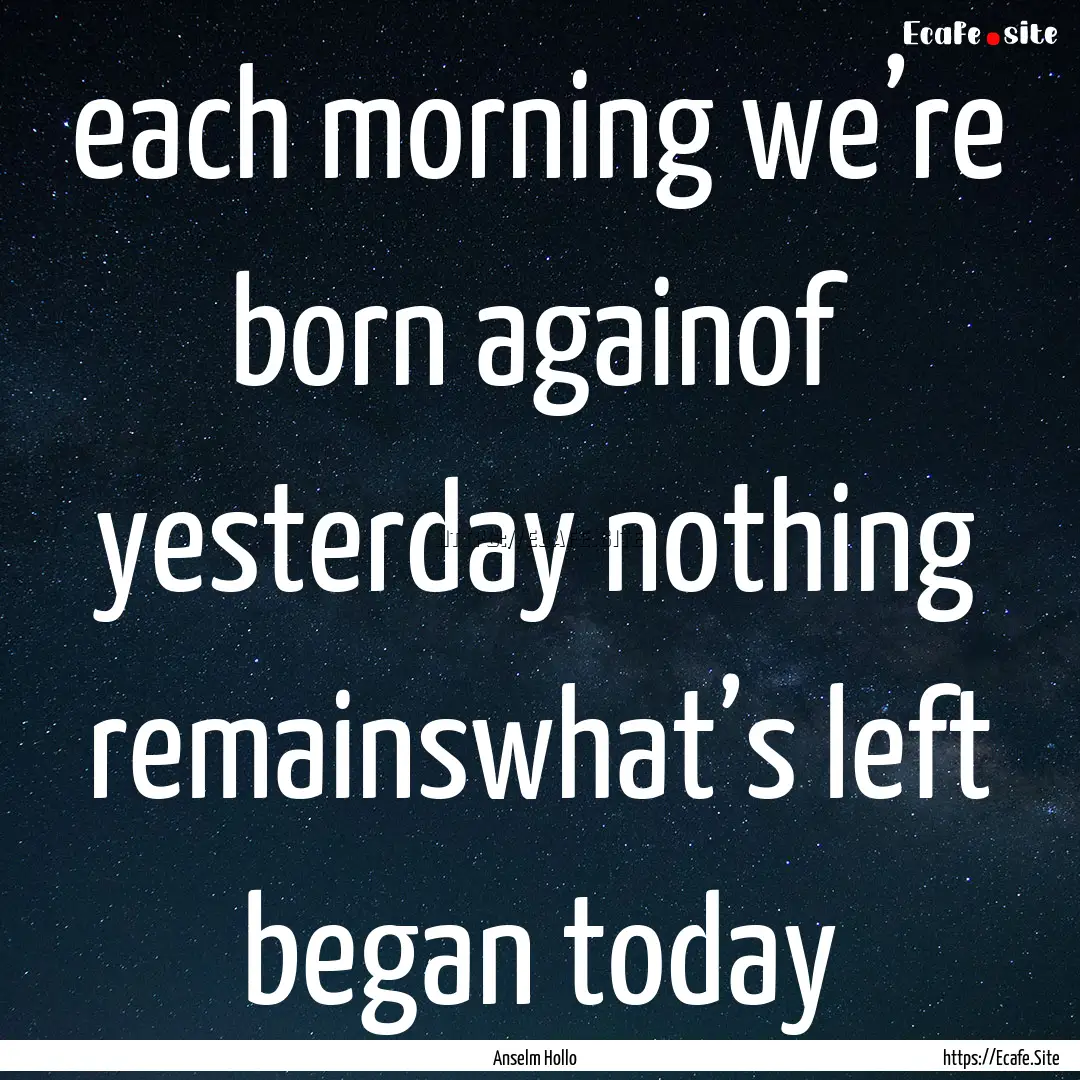 each morning we’re born againof yesterday.... : Quote by Anselm Hollo