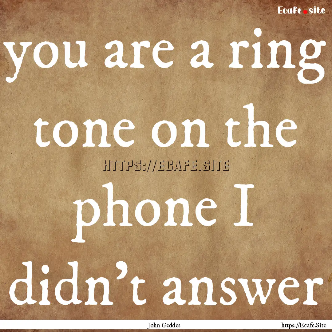 you are a ring tone on the phone I didn’t.... : Quote by John Geddes