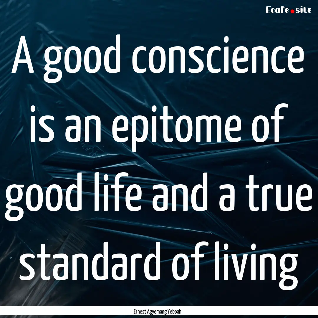 A good conscience is an epitome of good life.... : Quote by Ernest Agyemang Yeboah