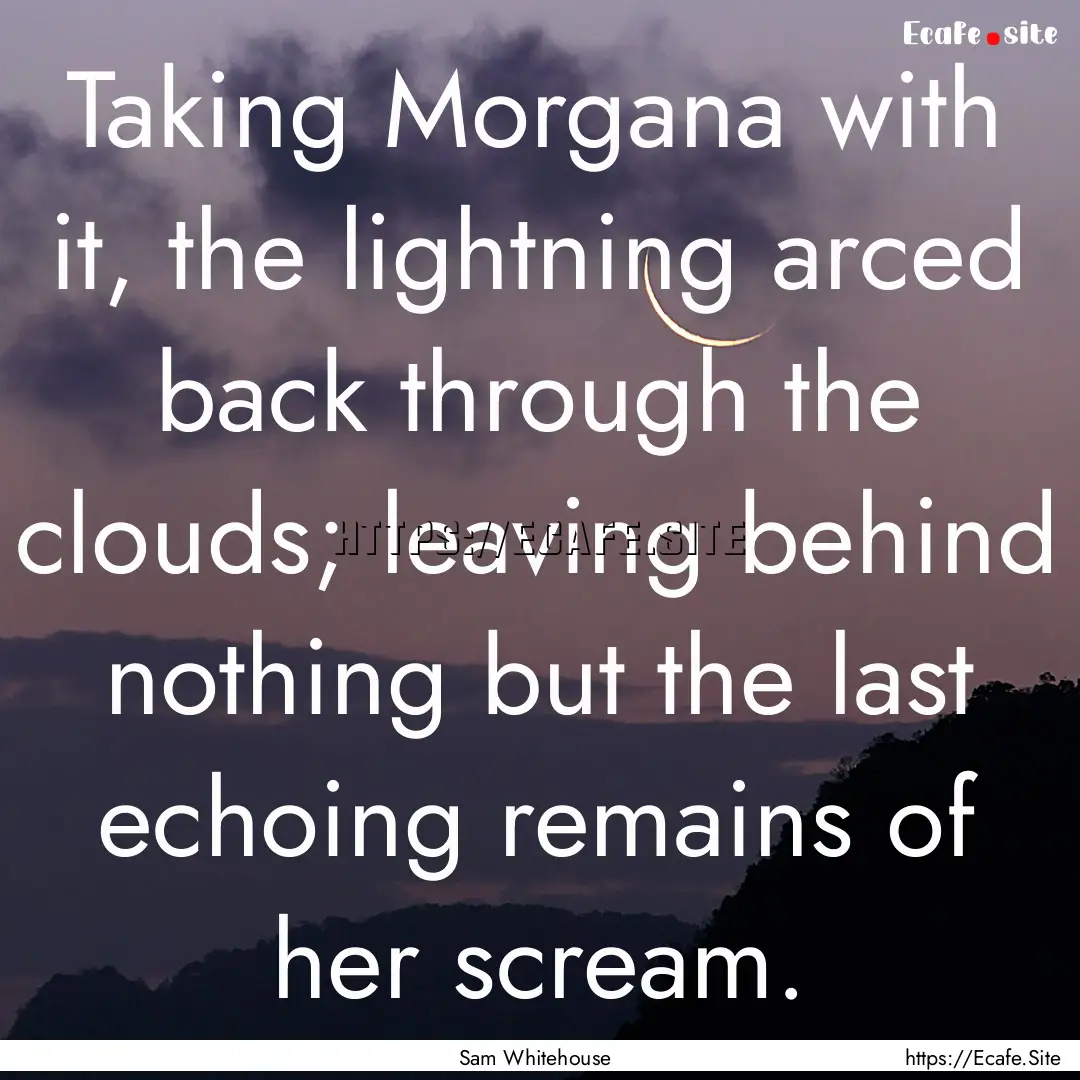 Taking Morgana with it, the lightning arced.... : Quote by Sam Whitehouse