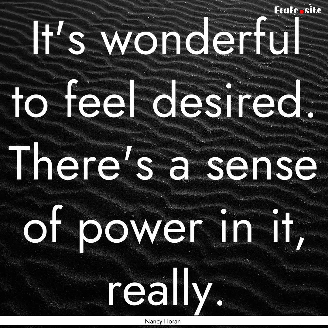 It's wonderful to feel desired. There's a.... : Quote by Nancy Horan