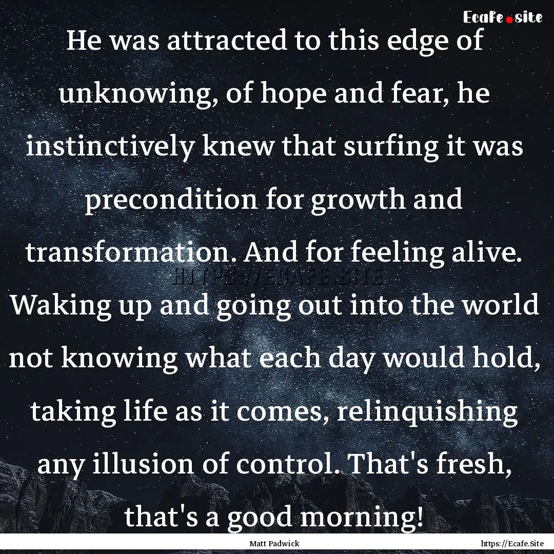 He was attracted to this edge of unknowing,.... : Quote by Matt Padwick